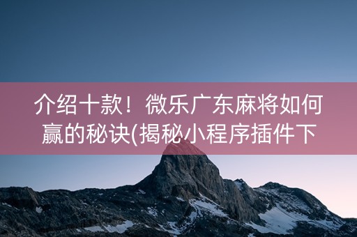 介绍十款！微乐广东麻将如何赢的秘诀(揭秘小程序插件下载)