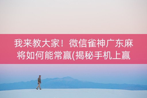 我来教大家！微信雀神广东麻将如何能常赢(揭秘手机上赢的秘诀)