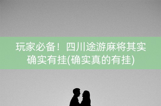 玩家必备！四川途游麻将其实确实有挂(确实真的有挂)