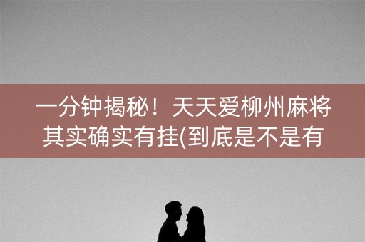 一分钟揭秘！天天爱柳州麻将其实确实有挂(到底是不是有挂)
