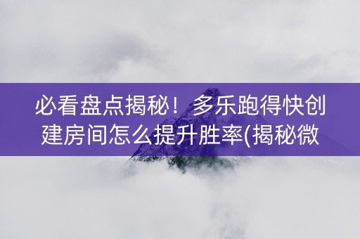 必看盘点揭秘！多乐跑得快创建房间怎么提升胜率(揭秘微信里如何让牌变好)