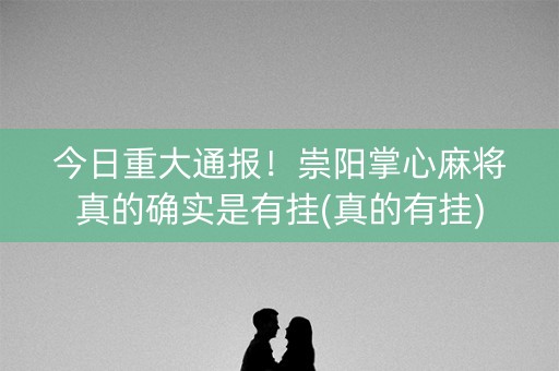 今日重大通报！崇阳掌心麻将真的确实是有挂(真的有挂)