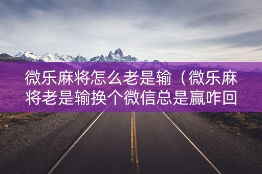 微乐麻将怎么老是输（微乐麻将老是输换个微信总是赢咋回事）