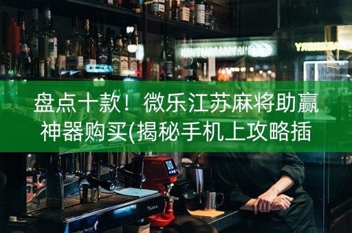 盘点十款！微乐江苏麻将助赢神器购买(揭秘手机上攻略插件)