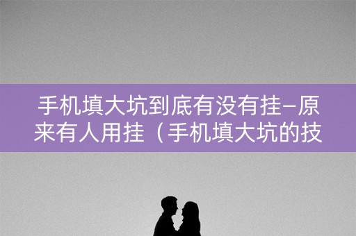 手机填大坑到底有没有挂—原来有人用挂（手机填大坑的技巧口诀）