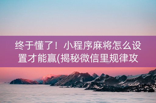 终于懂了！小程序麻将怎么设置才能赢(揭秘微信里规律攻略)
