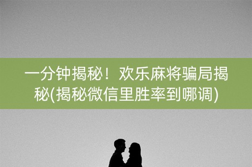 一分钟揭秘！欢乐麻将骗局揭秘(揭秘微信里胜率到哪调)