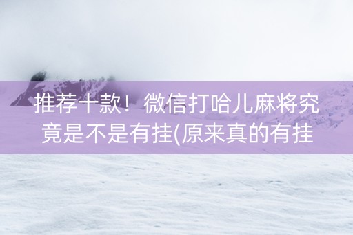 推荐十款！微信打哈儿麻将究竟是不是有挂(原来真的有挂)