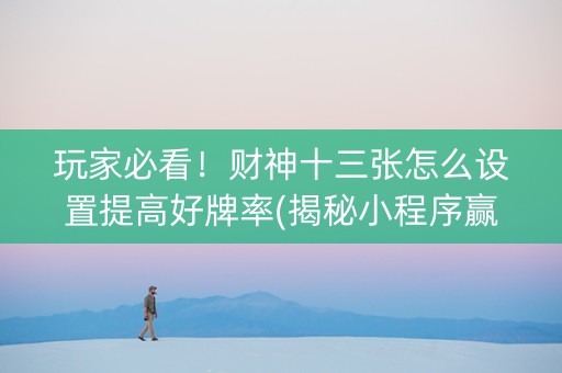 玩家必看！财神十三张怎么设置提高好牌率(揭秘小程序赢牌的技巧)