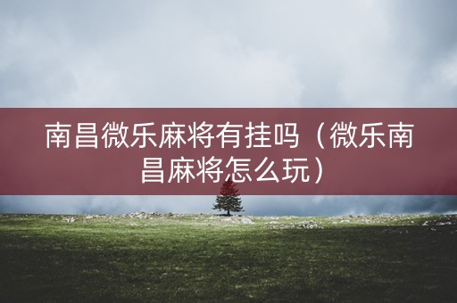 南昌微乐麻将有挂吗（微乐南昌麻将怎么玩）