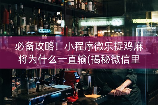 必备攻略！小程序微乐捉鸡麻将为什么一直输(揭秘微信里自建房怎么赢)