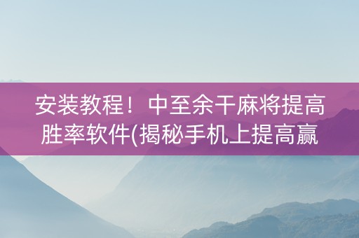 安装教程！中至余干麻将提高胜率软件(揭秘手机上提高赢的概率)