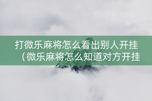 打微乐麻将怎么看出别人开挂（微乐麻将怎么知道对方开挂）