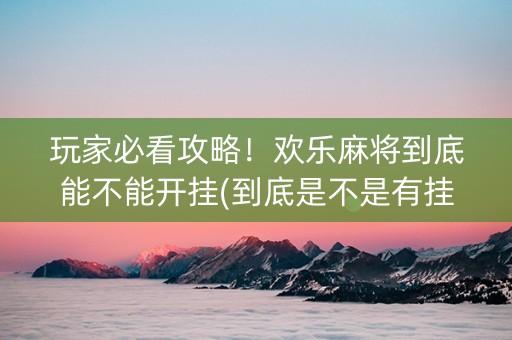 玩家必看攻略！欢乐麻将到底能不能开挂(到底是不是有挂)