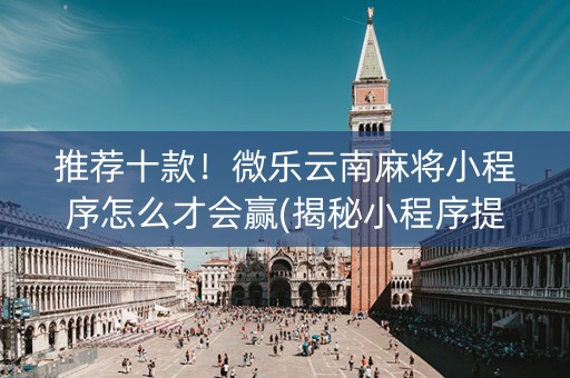 推荐十款！微乐云南麻将小程序怎么才会赢(揭秘小程序提高胜率)