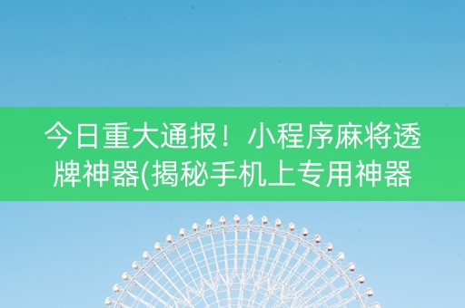 今日重大通报！小程序麻将透牌神器(揭秘手机上专用神器下载)