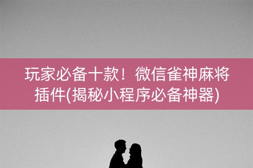 玩家必备十款！微信雀神麻将插件(揭秘小程序必备神器)