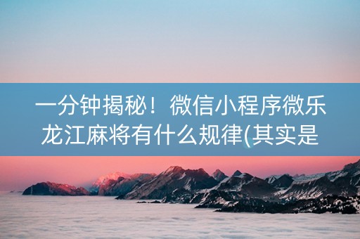 一分钟揭秘！微信小程序微乐龙江麻将有什么规律(其实是有挂的)