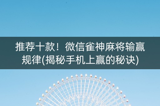 推荐十款！微信雀神麻将输赢规律(揭秘手机上赢的秘诀)