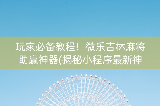 玩家必备教程！微乐吉林麻将助赢神器(揭秘小程序最新神器下载)