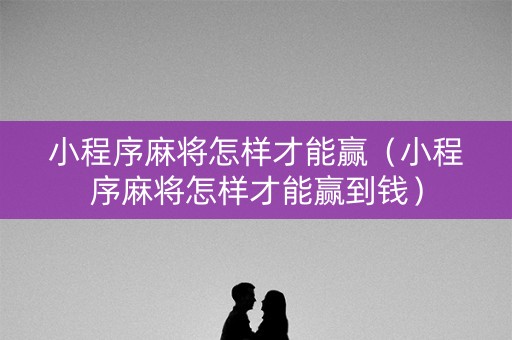 小程序麻将怎样才能赢（小程序麻将怎样才能赢到钱）