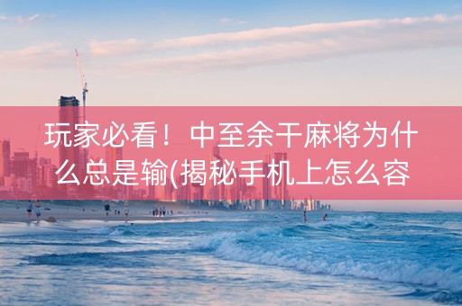 玩家必看！中至余干麻将为什么总是输(揭秘手机上怎么容易赢)