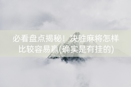必看盘点揭秘！决胜麻将怎样比较容易赢(确实是有挂的)