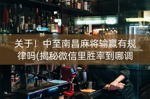 关于！中至南昌麻将输赢有规律吗(揭秘微信里胜率到哪调)
