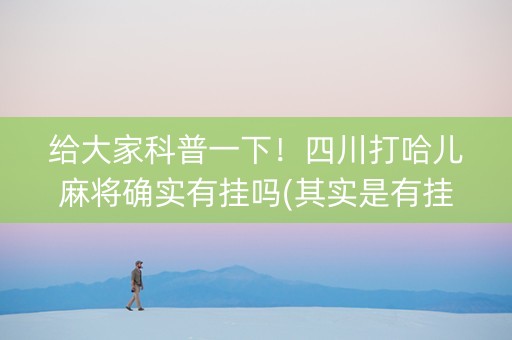 给大家科普一下！四川打哈儿麻将确实有挂吗(其实是有挂确实有挂)