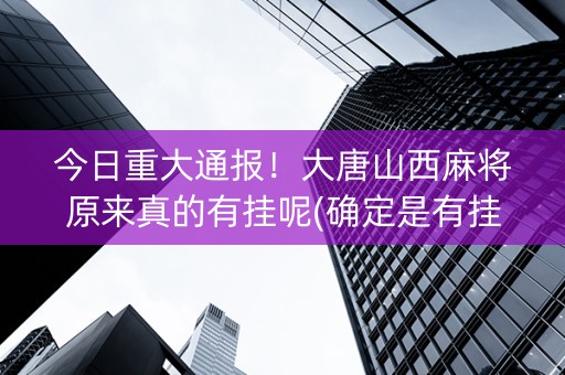 今日重大通报！大唐山西麻将原来真的有挂呢(确定是有挂)