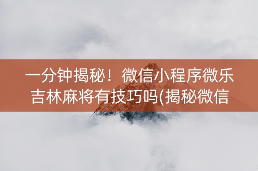 一分钟揭秘！微信小程序微乐吉林麻将有技巧吗(揭秘微信里输赢规律)