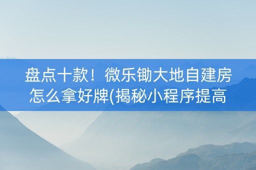 盘点十款！微乐锄大地自建房怎么拿好牌(揭秘小程序提高赢的概率)