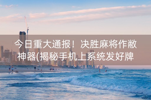 今日重大通报！决胜麻将作敝神器(揭秘手机上系统发好牌)