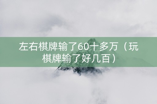 左右棋牌输了60十多万（玩棋牌输了好几百）