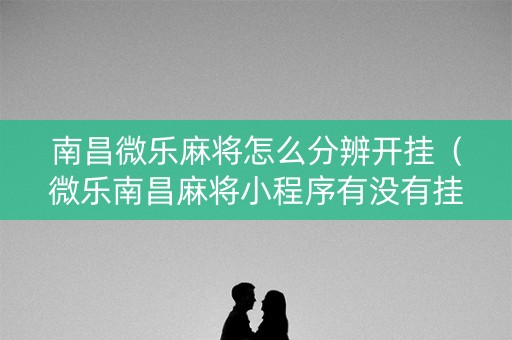 南昌微乐麻将怎么分辨开挂（微乐南昌麻将小程序有没有挂）