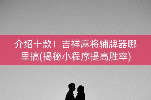 介绍十款！吉祥麻将辅牌器哪里搞(揭秘小程序提高胜率)