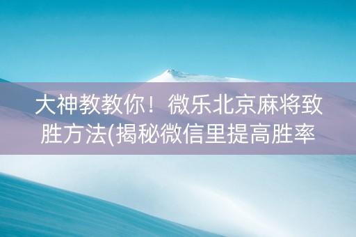 大神教教你！微乐北京麻将致胜方法(揭秘微信里提高胜率)