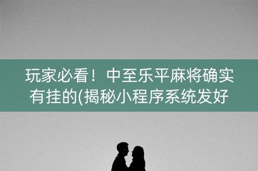 玩家必看！中至乐平麻将确实有挂的(揭秘小程序系统发好牌)