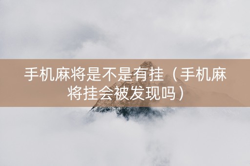 手机麻将是不是有挂（手机麻将挂会被发现吗）