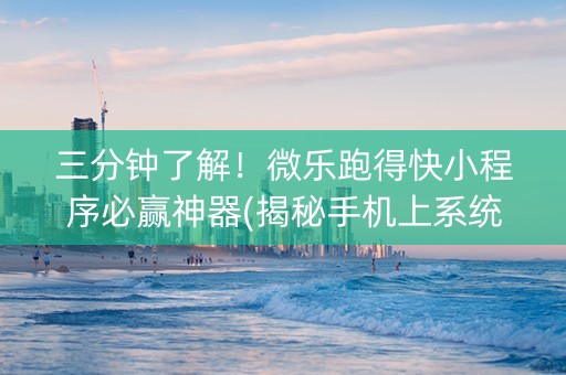三分钟了解！微乐跑得快小程序必赢神器(揭秘手机上系统发好牌)