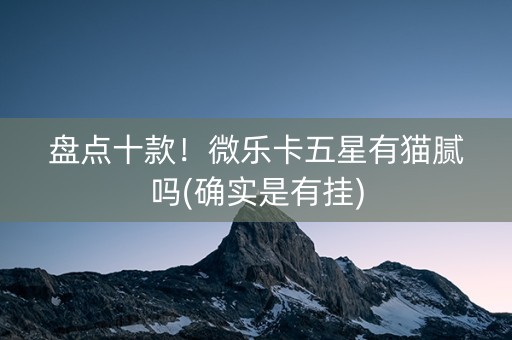 盘点十款！微乐卡五星有猫腻吗(确实是有挂)