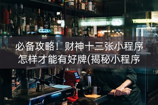 必备攻略！财神十三张小程序怎样才能有好牌(揭秘小程序输赢技巧)