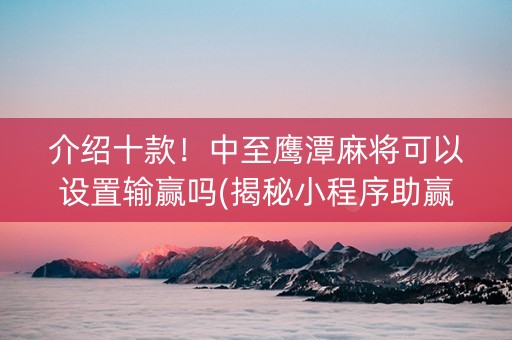 介绍十款！中至鹰潭麻将可以设置输赢吗(揭秘小程序助赢神器购买)