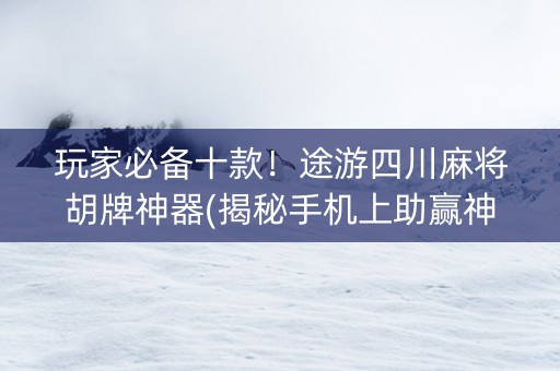 玩家必备十款！途游四川麻将胡牌神器(揭秘手机上助赢神器购买)