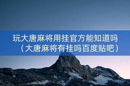 玩大唐麻将用挂官方能知道吗（大唐麻将有挂吗百度贴吧）