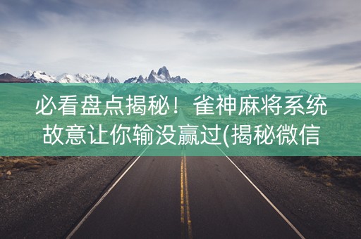 必看盘点揭秘！雀神麻将系统故意让你输没赢过(揭秘微信里最新神器下载)