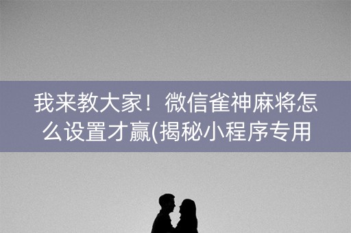 我来教大家！微信雀神麻将怎么设置才赢(揭秘小程序专用神器下载)