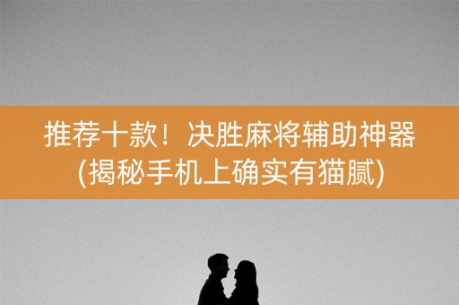 推荐十款！决胜麻将辅助神器(揭秘手机上确实有猫腻)