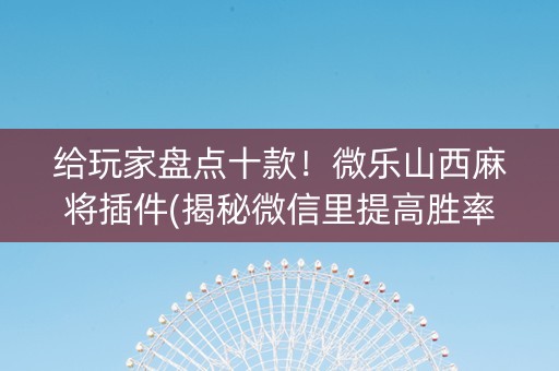 给玩家盘点十款！微乐山西麻将插件(揭秘微信里提高胜率)