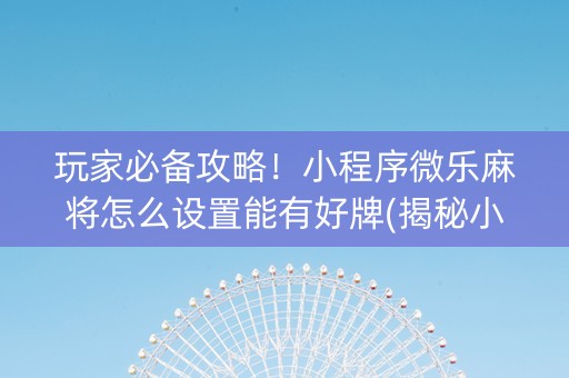玩家必备攻略！小程序微乐麻将怎么设置能有好牌(揭秘小程序插件免费)